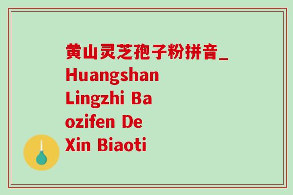黄山灵芝孢子粉拼音_Huangshan Lingzhi Baozifen De Xin Biaoti