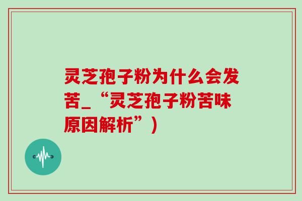 灵芝孢子粉为什么会发苦_“灵芝孢子粉苦味原因解析”)