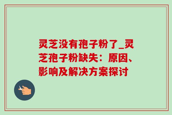 灵芝没有孢子粉了_灵芝孢子粉缺失：原因、影响及解决方案探讨