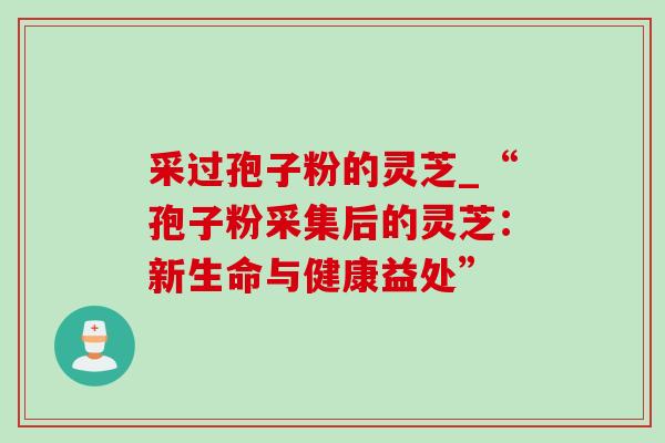 采过孢子粉的灵芝_“孢子粉采集后的灵芝：新生命与健康益处”