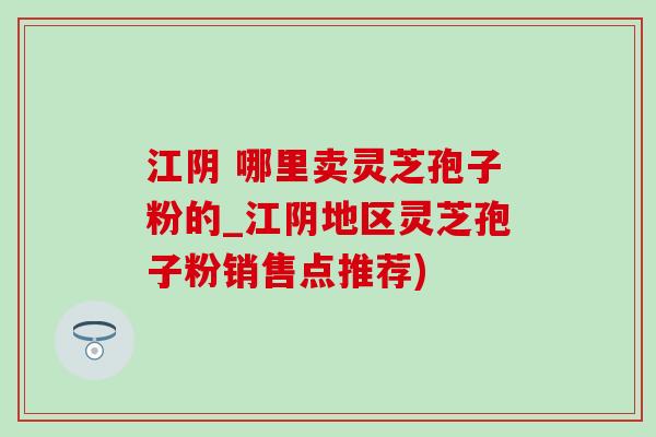 江阴 哪里卖灵芝孢子粉的_江阴地区灵芝孢子粉销售点推荐)