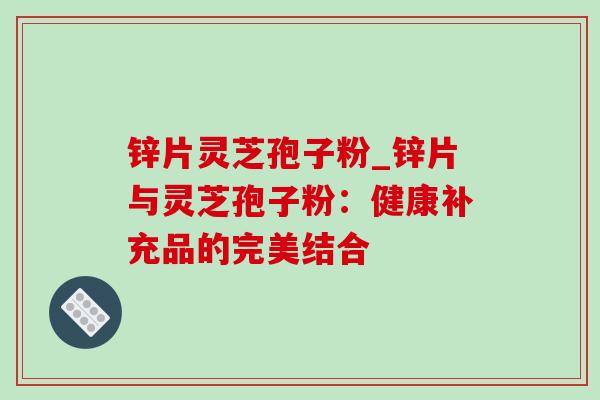 锌片灵芝孢子粉_锌片与灵芝孢子粉：健康补充品的完美结合