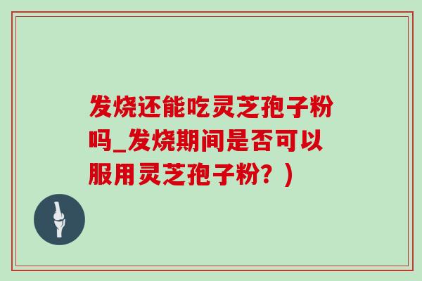 发烧还能吃灵芝孢子粉吗_发烧期间是否可以服用灵芝孢子粉？)