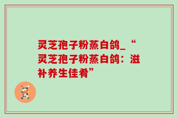 灵芝孢子粉蒸白鸽_“灵芝孢子粉蒸白鸽：滋补养生佳肴”