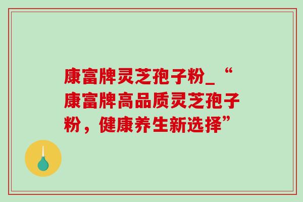 康富牌灵芝孢子粉_“康富牌高品质灵芝孢子粉，健康养生新选择”