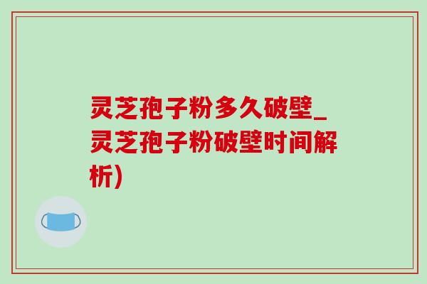 灵芝孢子粉多久破壁_灵芝孢子粉破壁时间解析)