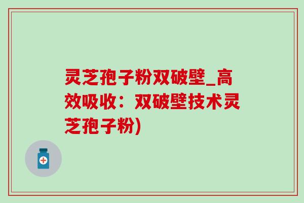 灵芝孢子粉双破壁_高效吸收：双破壁技术灵芝孢子粉)