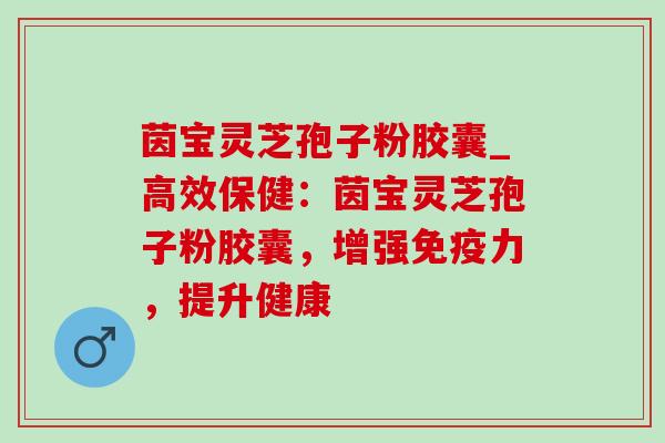茵宝灵芝孢子粉胶囊_高效保健：茵宝灵芝孢子粉胶囊，增强免疫力，提升健康