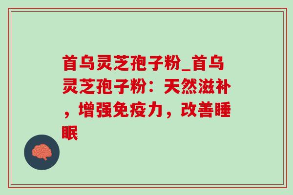 首乌灵芝孢子粉_首乌灵芝孢子粉：天然滋补，增强免疫力，改善睡眠