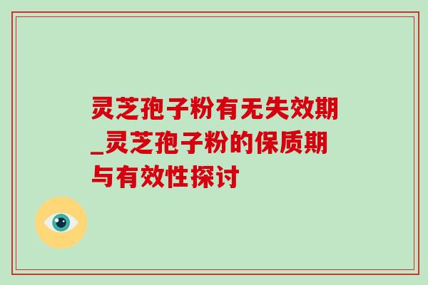 灵芝孢子粉有无失效期_灵芝孢子粉的保质期与有效性探讨