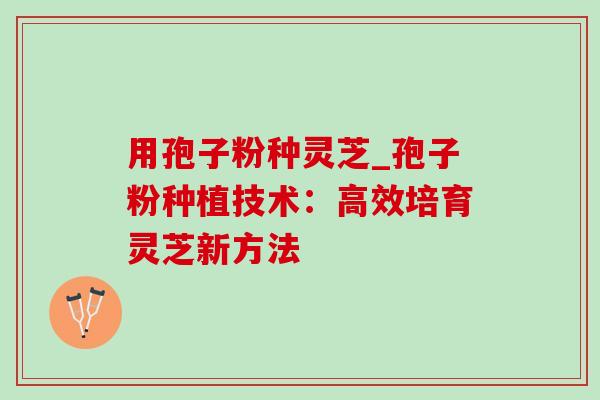 用孢子粉种灵芝_孢子粉种植技术：高效培育灵芝新方法