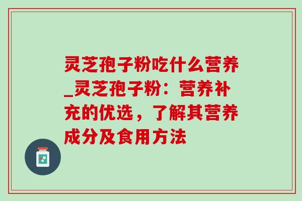 灵芝孢子粉吃什么营养_灵芝孢子粉：营养补充的优选，了解其营养成分及食用方法