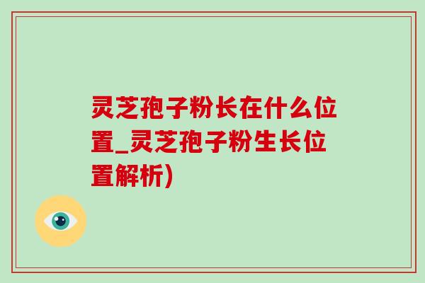 灵芝孢子粉长在什么位置_灵芝孢子粉生长位置解析)