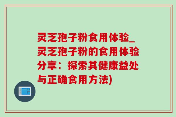 灵芝孢子粉食用体验_灵芝孢子粉的食用体验分享：探索其健康益处与正确食用方法)