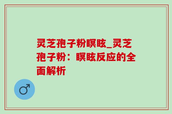 灵芝孢子粉瞑眩_灵芝孢子粉：瞑眩反应的全面解析