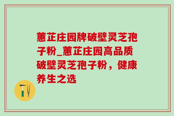 蕙芷庄园牌破壁灵芝孢子粉_蕙芷庄园高品质破壁灵芝孢子粉，健康养生之选