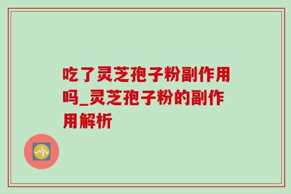 吃了灵芝孢子粉副作用吗_灵芝孢子粉的副作用解析