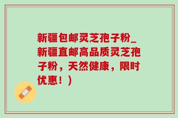 新疆包邮灵芝孢子粉_新疆直邮高品质灵芝孢子粉，天然健康，限时优惠！)