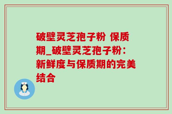 破壁灵芝孢子粉 保质期_破壁灵芝孢子粉：新鲜度与保质期的完美结合
