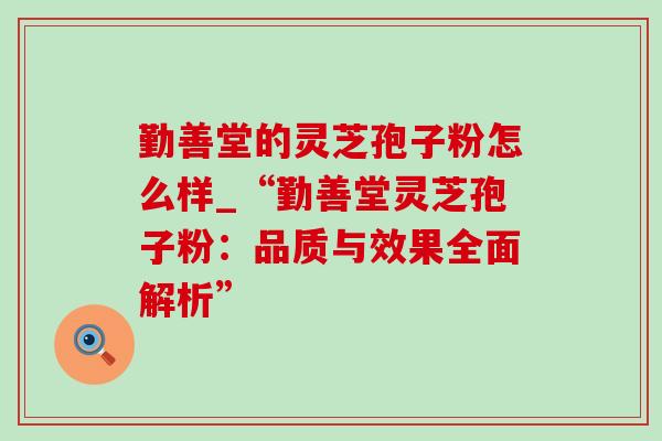 勤善堂的灵芝孢子粉怎么样_“勤善堂灵芝孢子粉：品质与效果全面解析”