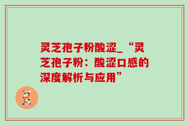 灵芝孢子粉酸涩_“灵芝孢子粉：酸涩口感的深度解析与应用”