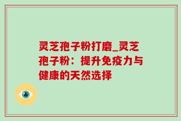 灵芝孢子粉打磨_灵芝孢子粉：提升免疫力与健康的天然选择