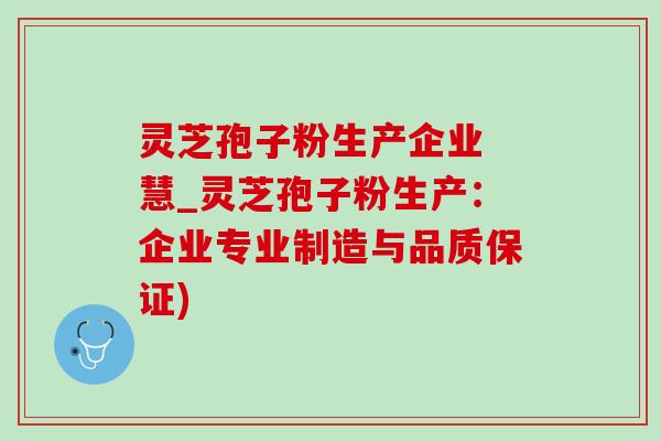 灵芝孢子粉生产企业 慧_灵芝孢子粉生产：企业专业制造与品质保证)