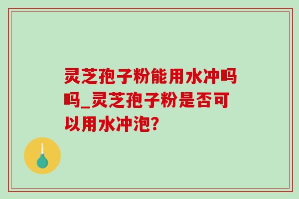 灵芝孢子粉能用水冲吗吗_灵芝孢子粉是否可以用水冲泡？