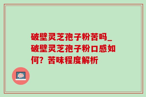 破壁灵芝孢子粉苦吗_破壁灵芝孢子粉口感如何？苦味程度解析