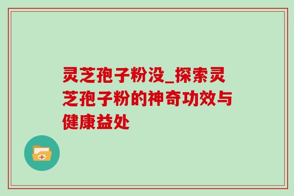 灵芝孢子粉没_探索灵芝孢子粉的神奇功效与健康益处