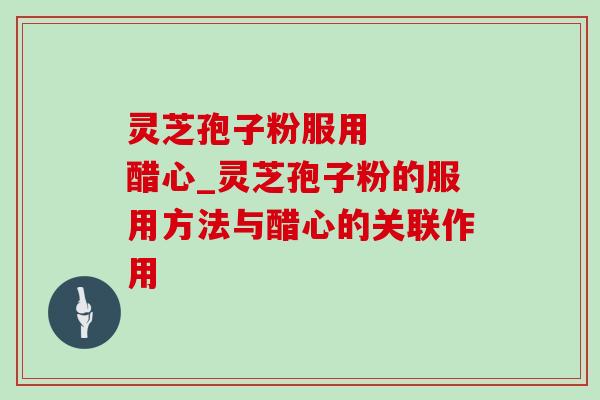 灵芝孢子粉服用   醋心_灵芝孢子粉的服用方法与醋心的关联作用