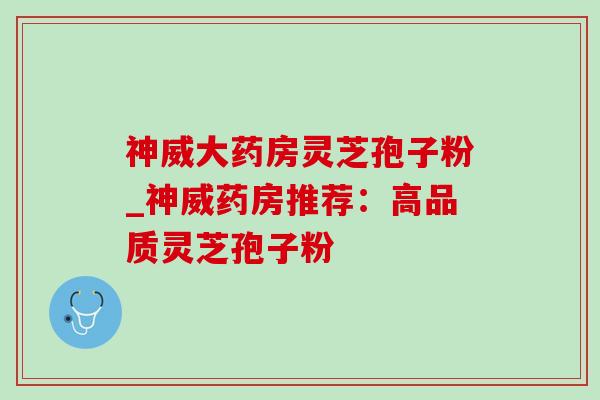 神威大药房灵芝孢子粉_神威药房推荐：高品质灵芝孢子粉
