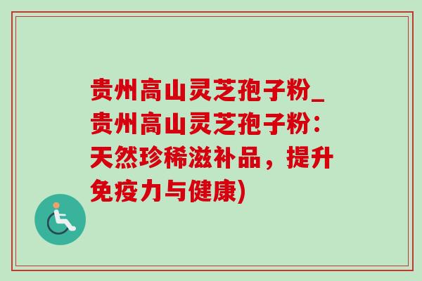 贵州高山灵芝孢子粉_贵州高山灵芝孢子粉：天然珍稀滋补品，提升免疫力与健康)