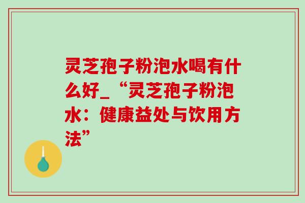 灵芝孢子粉泡水喝有什么好_“灵芝孢子粉泡水：健康益处与饮用方法”