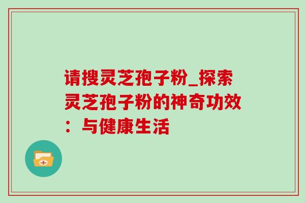 请搜灵芝孢子粉_探索灵芝孢子粉的神奇功效：与健康生活