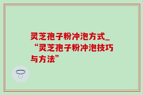 灵芝孢子粉冲泡方式_“灵芝孢子粉冲泡技巧与方法”