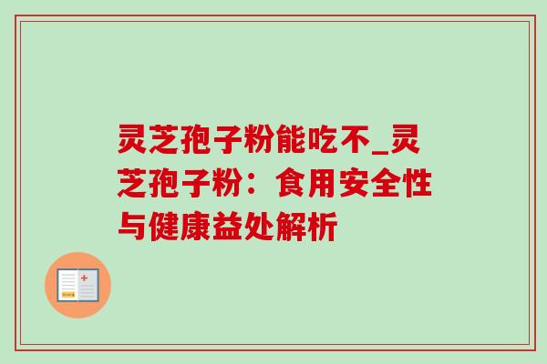 灵芝孢子粉能吃不_灵芝孢子粉：食用安全性与健康益处解析