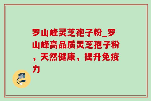 罗山峰灵芝孢子粉_罗山峰高品质灵芝孢子粉，天然健康，提升免疫力