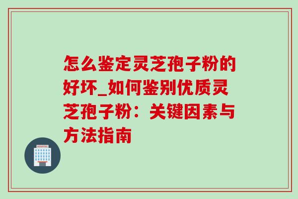 怎么鉴定灵芝孢子粉的好坏_如何鉴别优质灵芝孢子粉：关键因素与方法指南