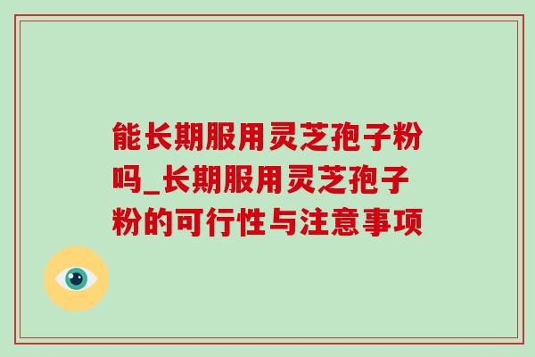 能长期服用灵芝孢子粉吗_长期服用灵芝孢子粉的可行性与注意事项