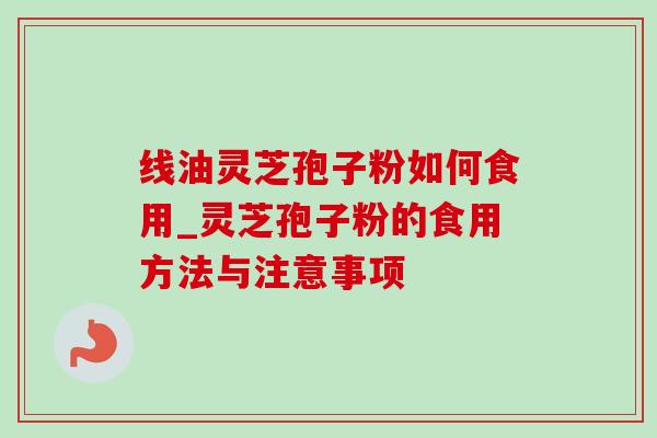 线油灵芝孢子粉如何食用_灵芝孢子粉的食用方法与注意事项