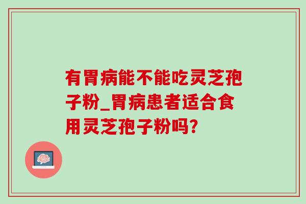 有胃病能不能吃灵芝孢子粉_胃病患者适合食用灵芝孢子粉吗？