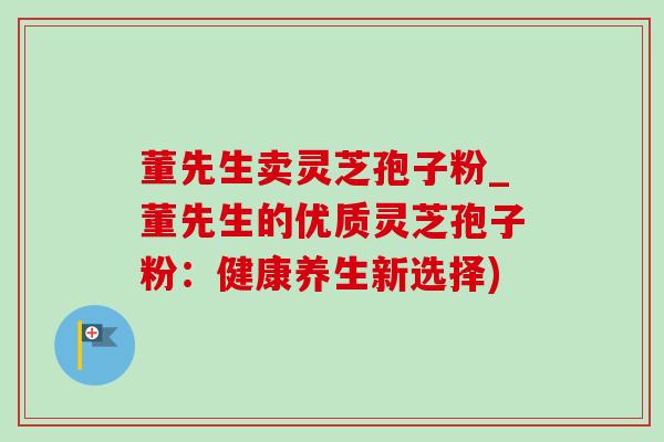 董先生卖灵芝孢子粉_董先生的优质灵芝孢子粉：健康养生新选择)