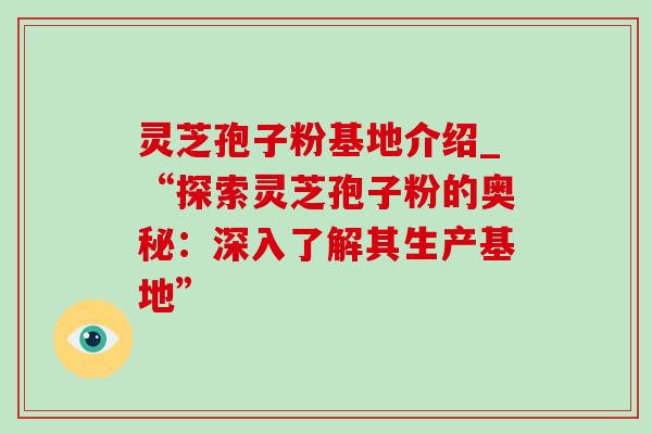 灵芝孢子粉基地介绍_“探索灵芝孢子粉的奥秘：深入了解其生产基地”