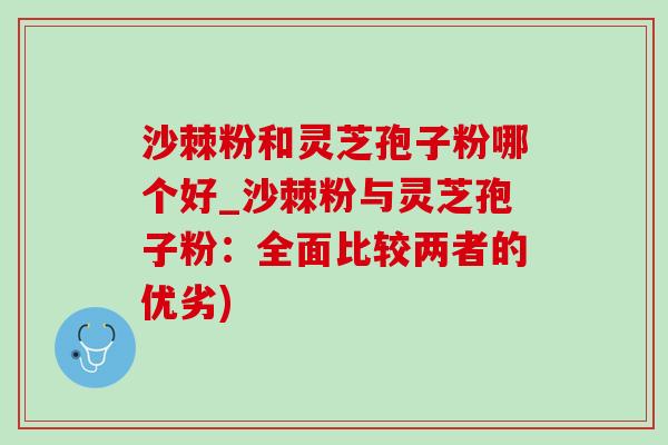 沙棘粉和灵芝孢子粉哪个好_沙棘粉与灵芝孢子粉：全面比较两者的优劣)