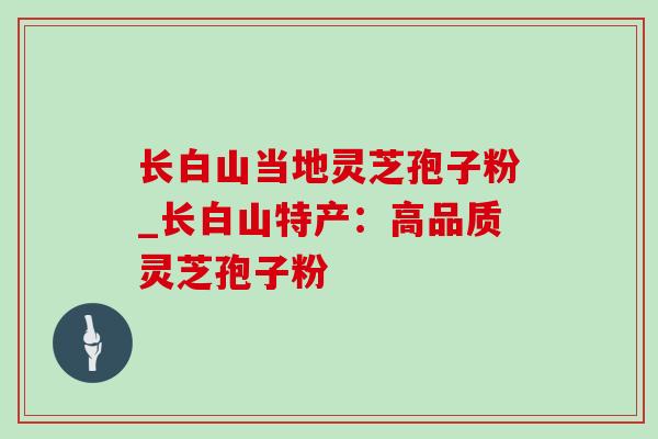 长白山当地灵芝孢子粉_长白山特产：高品质灵芝孢子粉