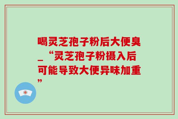 喝灵芝孢子粉后大便臭_“灵芝孢子粉摄入后可能导致大便异味加重”