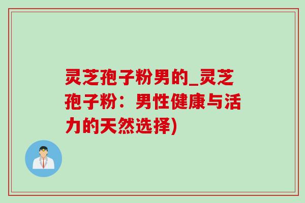 灵芝孢子粉男的_灵芝孢子粉：男性健康与活力的天然选择)