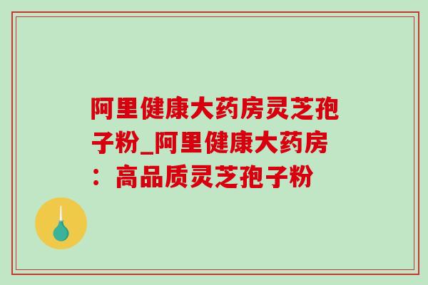阿里健康大药房灵芝孢子粉_阿里健康大药房：高品质灵芝孢子粉