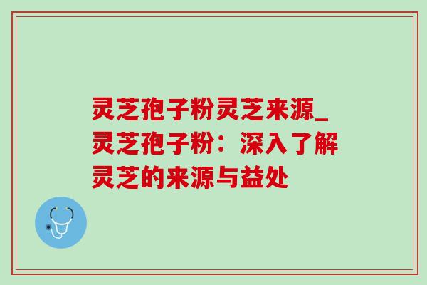 灵芝孢子粉灵芝来源_灵芝孢子粉：深入了解灵芝的来源与益处